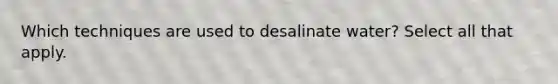 Which techniques are used to desalinate water? Select all that apply.