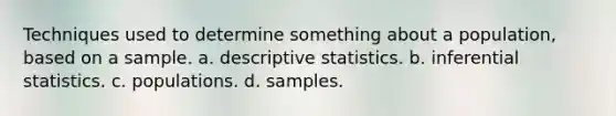 Techniques used to determine something about a population, based on a sample. a. descriptive statistics. b. inferential statistics. c. populations. d. samples.