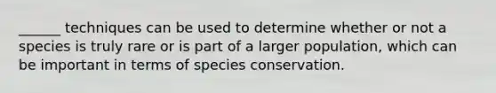 ______ techniques can be used to determine whether or not a species is truly rare or is part of a larger population, which can be important in terms of species conservation.