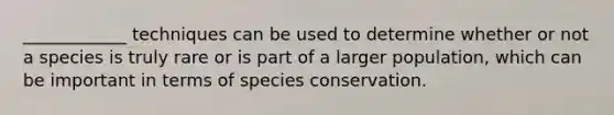 ____________ techniques can be used to determine whether or not a species is truly rare or is part of a larger population, which can be important in terms of species conservation.