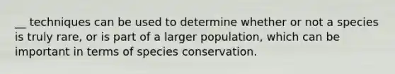 __ techniques can be used to determine whether or not a species is truly rare, or is part of a larger population, which can be important in terms of species conservation.