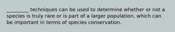 _________ techniques can be used to determine whether or not a species is truly rare or is part of a larger population, which can be important in terms of species conservation.