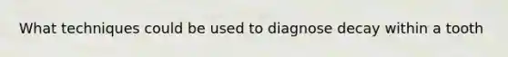 What techniques could be used to diagnose decay within a tooth