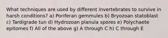 What techniques are used by different invertebrates to survive in harsh conditions? a) Poriferan gemmules b) Bryozoan statoblast c) Tardigrade tun d) Hydrozoan planula spores e) Polychaete epitomes f) All of the above g) A through C h) C through E