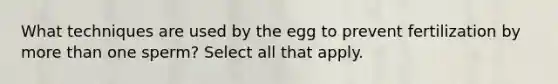 What techniques are used by the egg to prevent fertilization by <a href='https://www.questionai.com/knowledge/keWHlEPx42-more-than' class='anchor-knowledge'>more than</a> one sperm? Select all that apply.