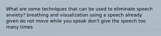 What are some techniques that can be used to eliminate speech anxiety? breathing and visualization using a speech already given do not move while you speak don't give the speech too many times