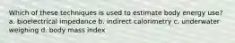Which of these techniques is used to estimate body energy use? a. bioelectrical impedance b. indirect calorimetry c. underwater weighing d. body mass index
