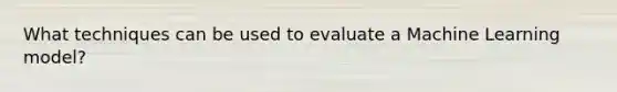 What techniques can be used to evaluate a Machine Learning model?