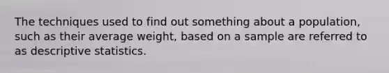 The techniques used to find out something about a population, such as their average weight, based on a sample are referred to as descriptive statistics.