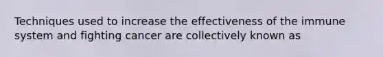 Techniques used to increase the effectiveness of the immune system and fighting cancer are collectively known as