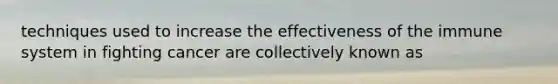techniques used to increase the effectiveness of the immune system in fighting cancer are collectively known as