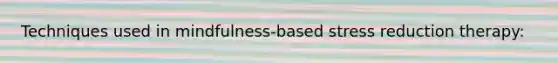 Techniques used in mindfulness-based stress reduction therapy: