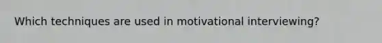 Which techniques are used in motivational interviewing?