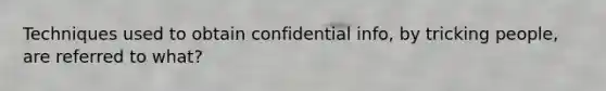 Techniques used to obtain confidential info, by tricking people, are referred to what?