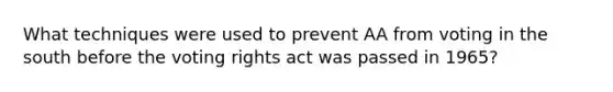 What techniques were used to prevent AA from voting in the south before the voting rights act was passed in 1965?