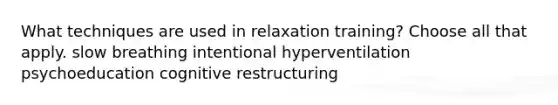 What techniques are used in relaxation training? Choose all that apply. slow breathing intentional hyperventilation psychoeducation cognitive restructuring