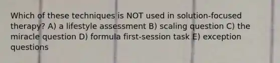 Which of these techniques is NOT used in solution-focused therapy? A) a lifestyle assessment B) scaling question C) the miracle question D) formula first-session task E) exception questions