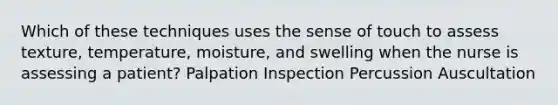 Which of these techniques uses the sense of touch to assess texture, temperature, moisture, and swelling when the nurse is assessing a patient? Palpation Inspection Percussion Auscultation