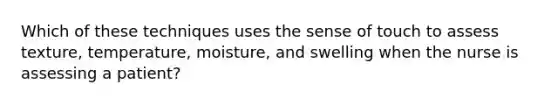 Which of these techniques uses the sense of touch to assess texture, temperature, moisture, and swelling when the nurse is assessing a patient?