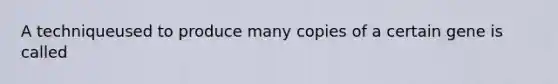 A techniqueused to produce many copies of a certain gene is called