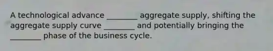 A technological advance ________ aggregate supply, shifting the aggregate supply curve ________ and potentially bringing the ________ phase of the business cycle.