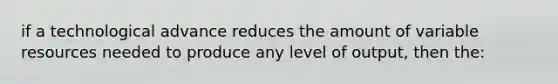 if a technological advance reduces the amount of variable resources needed to produce any level of output, then the: