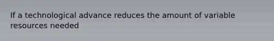 If a technological advance reduces the amount of variable resources needed