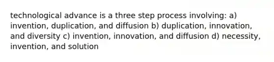 technological advance is a three step process involving: a) invention, duplication, and diffusion b) duplication, innovation, and diversity c) invention, innovation, and diffusion d) necessity, invention, and solution