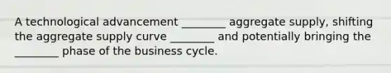 A technological advancement ________ aggregate supply, shifting the aggregate supply curve ________ and potentially bringing the ________ phase of the business cycle.