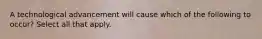 A technological advancement will cause which of the following to occur? Select all that apply.