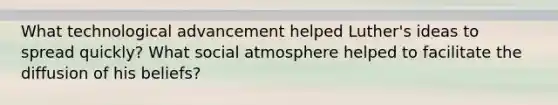 What technological advancement helped Luther's ideas to spread quickly? What social atmosphere helped to facilitate the diffusion of his beliefs?