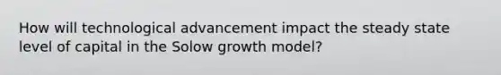 How will technological advancement impact the steady state level of capital in the Solow growth model?