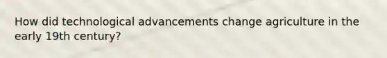 How did technological advancements change agriculture in the early 19th century?