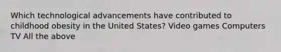 Which technological advancements have contributed to childhood obesity in the United States? Video games Computers TV All the above