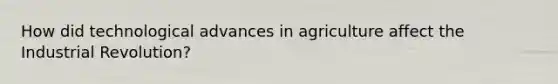 How did technological advances in agriculture affect the Industrial Revolution?