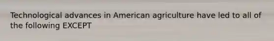 Technological advances in American agriculture have led to all of the following EXCEPT