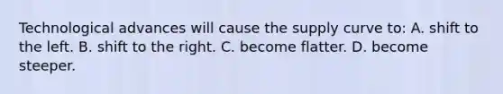 Technological advances will cause the supply curve to: A. shift to the left. B. shift to the right. C. become flatter. D. become steeper.