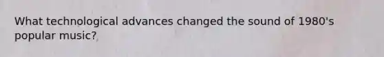What technological advances changed the sound of 1980's popular music?