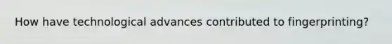 How have technological advances contributed to fingerprinting?