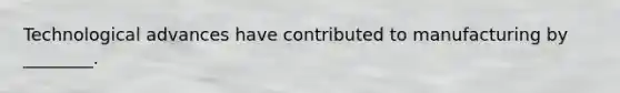 Technological advances have contributed to manufacturing by ________.