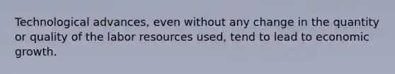 Technological advances, even without any change in the quantity or quality of the labor resources used, tend to lead to economic growth.