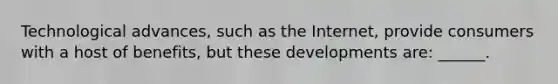 Technological advances, such as the Internet, provide consumers with a host of benefits, but these developments are: ______.