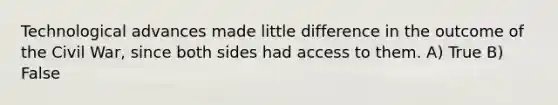 Technological advances made little difference in the outcome of the Civil War, since both sides had access to them. A) True B) False