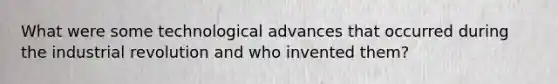 What were some technological advances that occurred during the industrial revolution and who invented them?