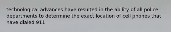 technological advances have resulted in the ability of all police departments to determine the exact location of cell phones that have dialed 911