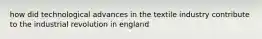 how did technological advances in the textile industry contribute to the industrial revolution in england