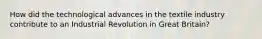 How did the technological advances in the textile industry contribute to an Industrial Revolution in Great Britain?
