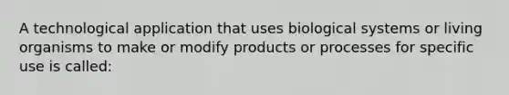 A technological application that uses biological systems or living organisms to make or modify products or processes for specific use is called: