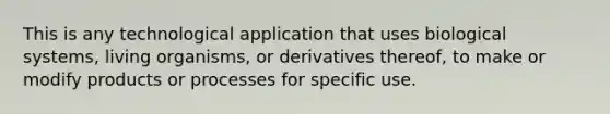 This is any technological application that uses biological systems, living organisms, or derivatives thereof, to make or modify products or processes for specific use.