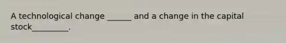 A technological change ______ and a change in the capital stock_________.